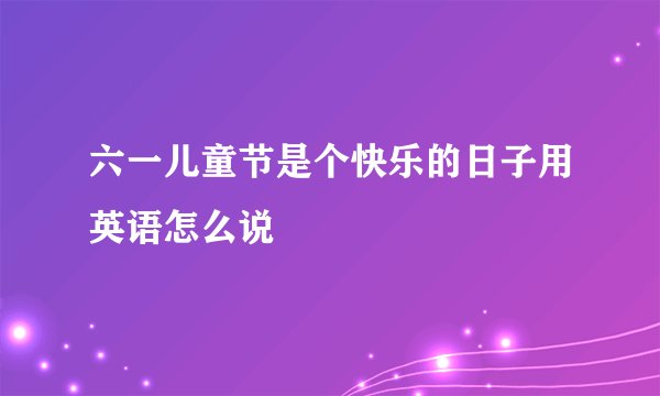 六一儿童节是个快乐的日子用英语怎么说