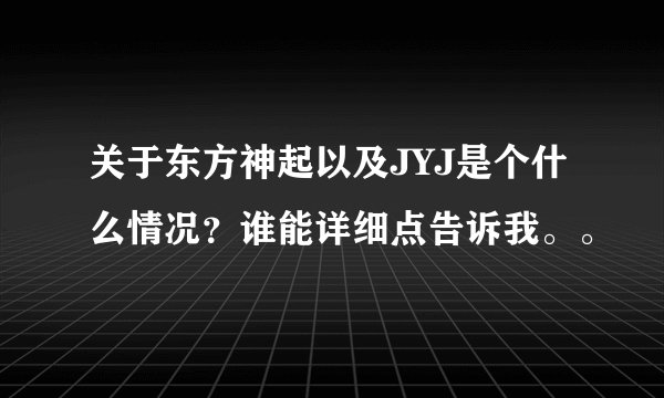 关于东方神起以及JYJ是个什么情况?谁能详细点告诉我。。