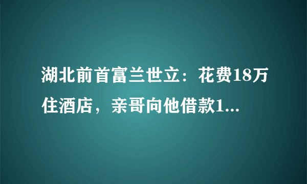湖北前首富兰世立：花费18万住酒店，亲哥向他借款10万却遭拒绝
