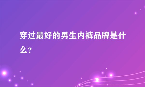穿过最好的男生内裤品牌是什么？