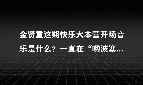 金贤重这期快乐大本营开场音乐是什么？一直在“哟波塞哟”的！