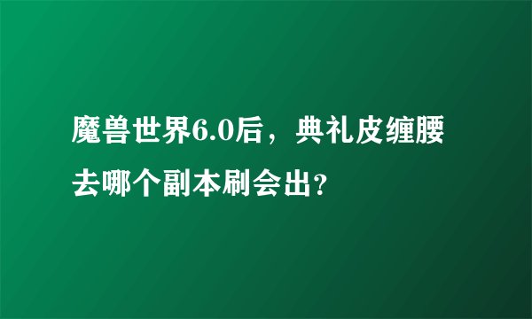 魔兽世界6.0后，典礼皮缠腰去哪个副本刷会出？