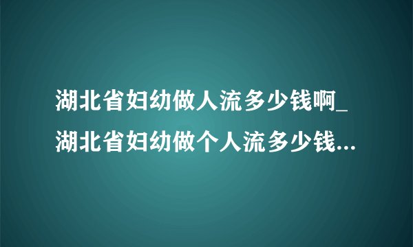 湖北省妇幼做人流多少钱啊_湖北省妇幼做个人流多少钱【武汉仁爱医院制定专属人流方案】