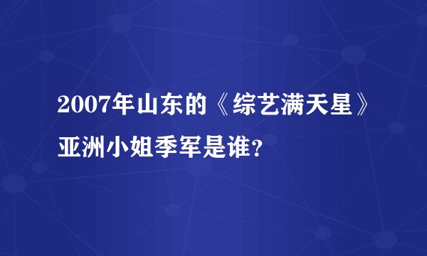 2007年山东的《综艺满天星》亚洲小姐季军是谁?