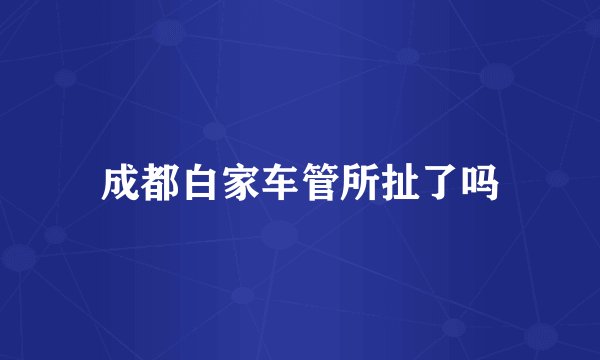 成都白家车管所扯了吗