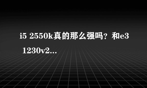 i5 2550k真的那么强吗？和e3 1230v2比哪个好？