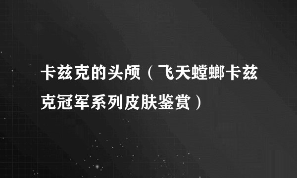 卡兹克的头颅（飞天螳螂卡兹克冠军系列皮肤鉴赏）