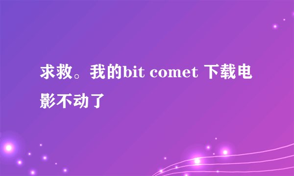 求救。我的bit comet 下载电影不动了