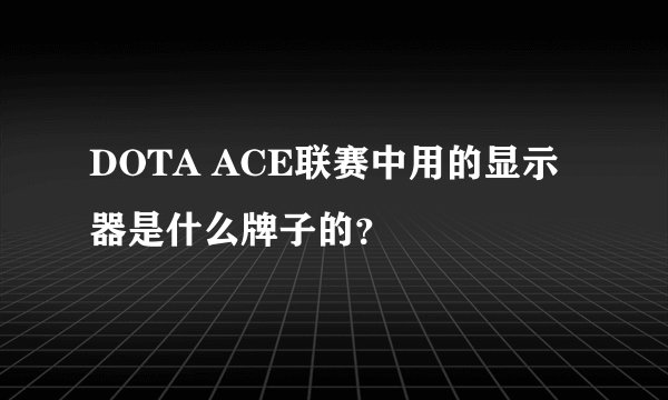 DOTA ACE联赛中用的显示器是什么牌子的？
