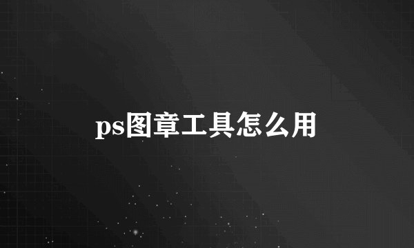 ps图章工具怎么用