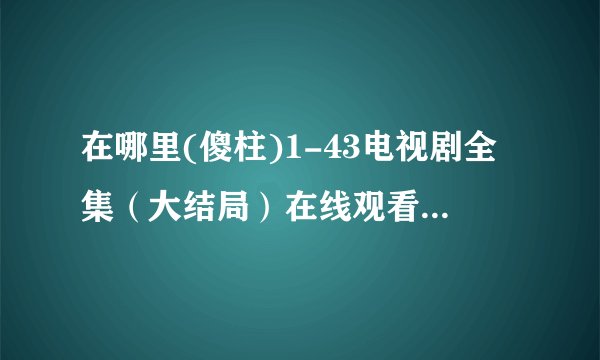 在哪里(傻柱)1-43电视剧全集（大结局）在线观看完整的？？
