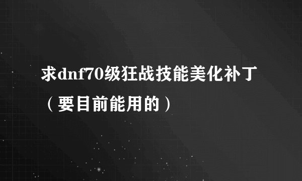 求dnf70级狂战技能美化补丁（要目前能用的）