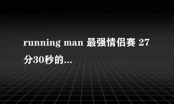 running man 最强情侣赛 27分30秒的背景歌曲叫什么？是一首动感的酒吧音乐，求歌名