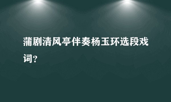 蒲剧清风亭伴奏杨玉环选段戏词?