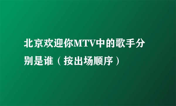 北京欢迎你MTV中的歌手分别是谁（按出场顺序）