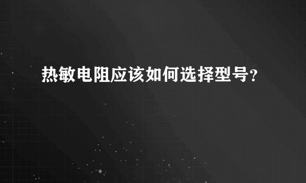 热敏电阻应该如何选择型号？
