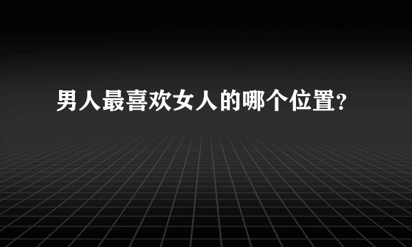 男人最喜欢女人的哪个位置？