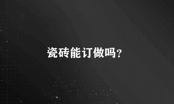 瓷砖能订做吗？