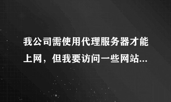 我公司需使用代理服务器才能上网，但我要访问一些网站也要代理，怎么设置？