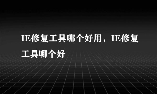 IE修复工具哪个好用，IE修复工具哪个好