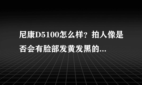 尼康D5100怎么样？拍人像是否会有脸部发黄发黑的现象，尤其是户外