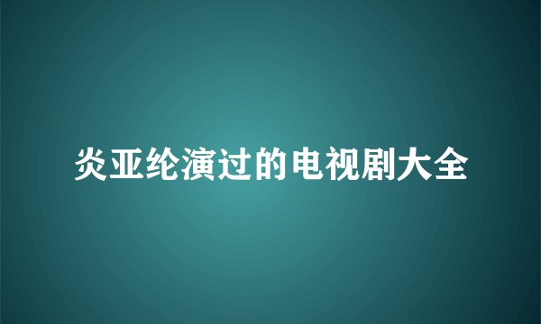 炎亚纶演过的电视剧大全