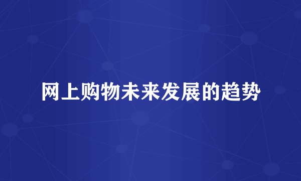 网上购物未来发展的趋势