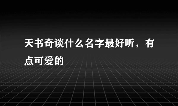 天书奇谈什么名字最好听，有点可爱的
