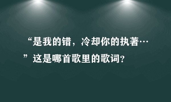“是我的错，冷却你的执著…”这是哪首歌里的歌词？