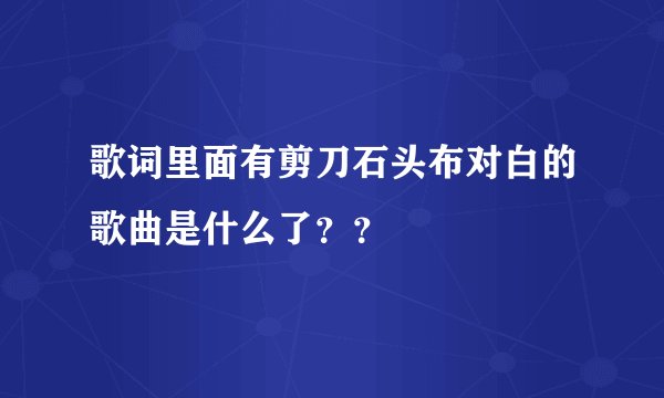 歌词里面有剪刀石头布对白的歌曲是什么了？？