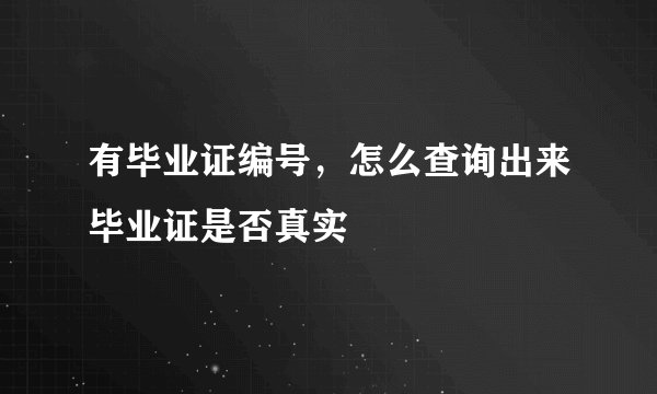 有毕业证编号，怎么查询出来毕业证是否真实