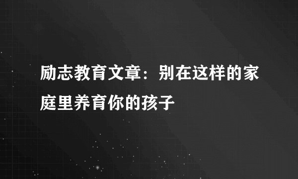 励志教育文章：别在这样的家庭里养育你的孩子