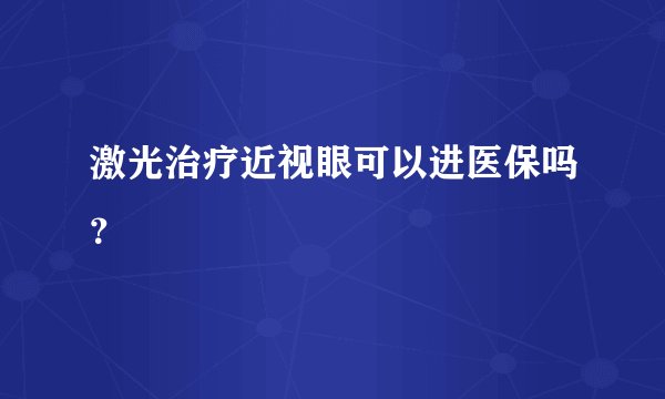 激光治疗近视眼可以进医保吗？