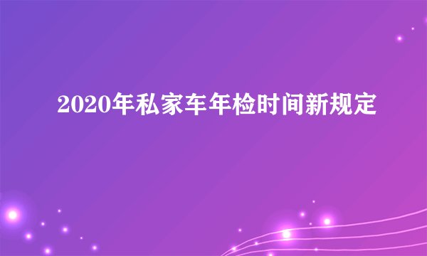 2020年私家车年检时间新规定