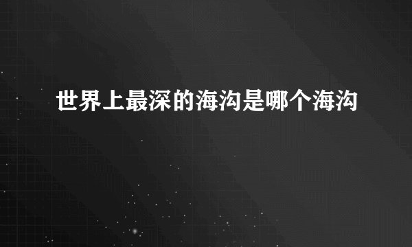 世界上最深的海沟是哪个海沟