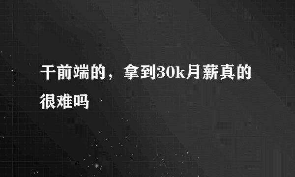 干前端的，拿到30k月薪真的很难吗