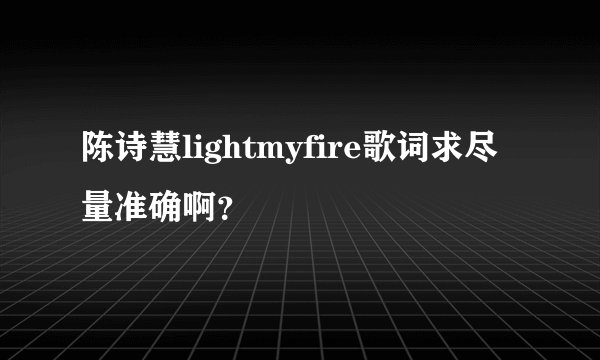 陈诗慧lightmyfire歌词求尽量准确啊？