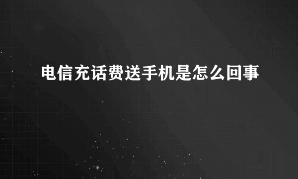 电信充话费送手机是怎么回事