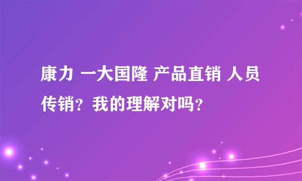 康力 一大国隆 产品直销 人员传销？我的理解对吗？