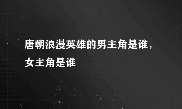 唐朝浪漫英雄的男主角是谁，女主角是谁