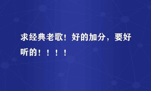 求经典老歌！好的加分，要好听的！！！！