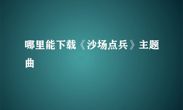 哪里能下载《沙场点兵》主题曲