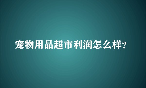 宠物用品超市利润怎么样？