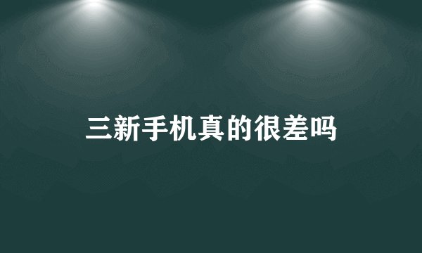 三新手机真的很差吗