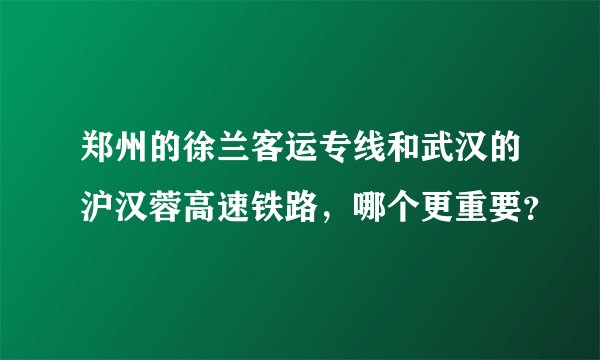 郑州的徐兰客运专线和武汉的沪汉蓉高速铁路,哪个更重要?