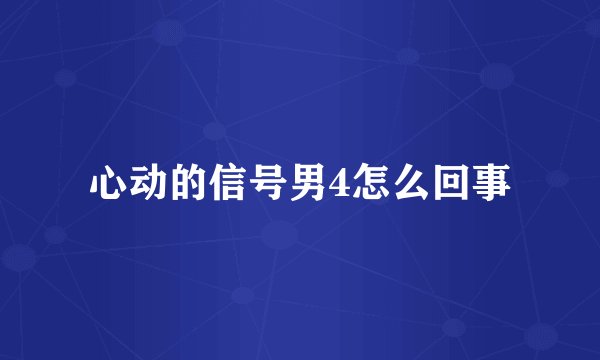 心动的信号男4怎么回事