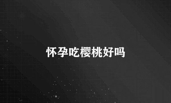 怀孕吃樱桃好吗
