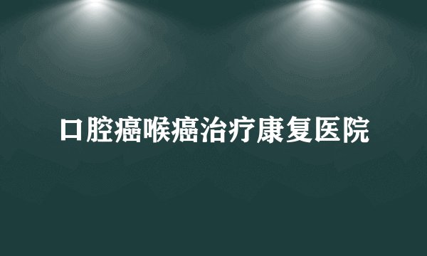 口腔癌喉癌治疗康复医院