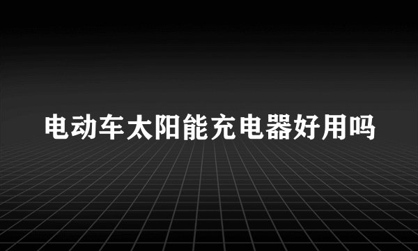电动车太阳能充电器好用吗