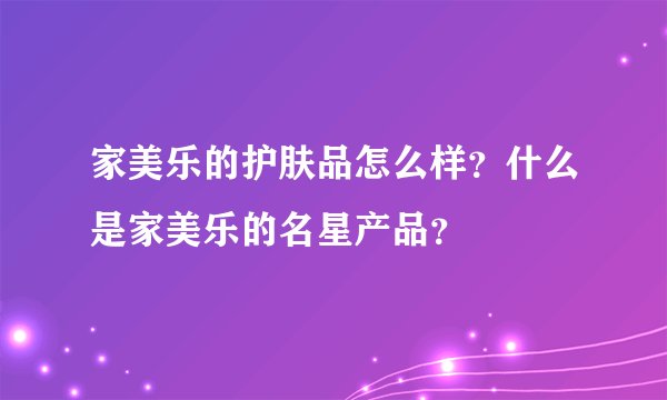 家美乐的护肤品怎么样？什么是家美乐的名星产品？